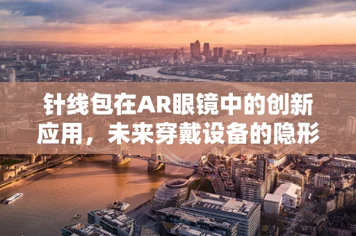 针线包在AR眼镜中的创新应用，未来穿戴设备的隐形缝纫师？