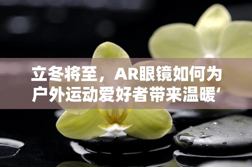 立冬将至，AR眼镜如何为户外运动爱好者带来温暖‘视’界？