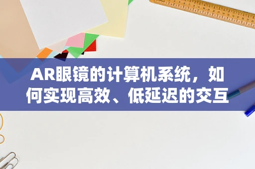 AR眼镜的计算机系统，如何实现高效、低延迟的交互体验？