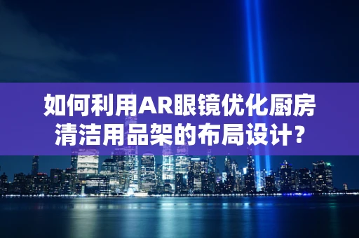如何利用AR眼镜优化厨房清洁用品架的布局设计？