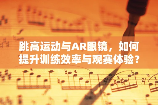 跳高运动与AR眼镜，如何提升训练效率与观赛体验？