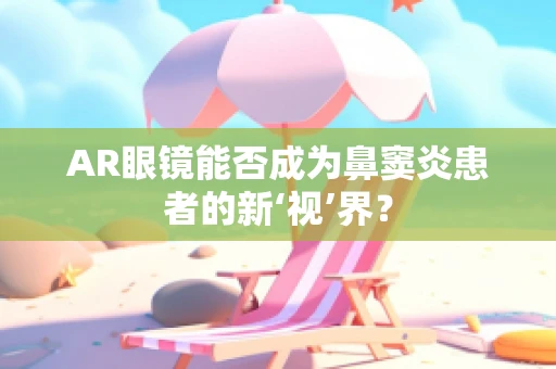 AR眼镜能否成为鼻窦炎患者的新‘视’界？