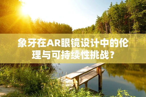 象牙在AR眼镜设计中的伦理与可持续性挑战？