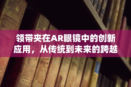 领带夹在AR眼镜中的创新应用，从传统到未来的跨越？
