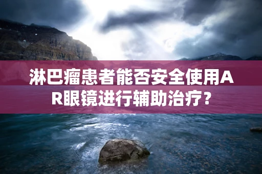 淋巴瘤患者能否安全使用AR眼镜进行辅助治疗？