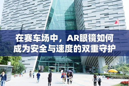 在赛车场中，AR眼镜如何成为安全与速度的双重守护者？