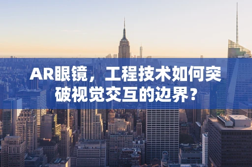 AR眼镜，工程技术如何突破视觉交互的边界？