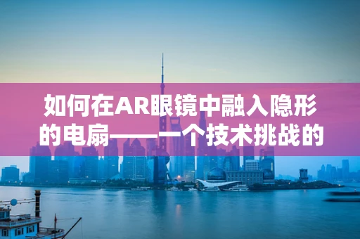 如何在AR眼镜中融入隐形的电扇——一个技术挑战的探索？