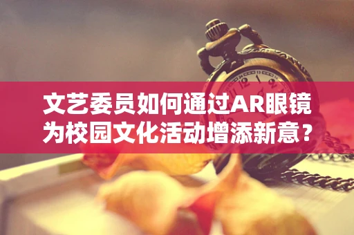 文艺委员如何通过AR眼镜为校园文化活动增添新意？