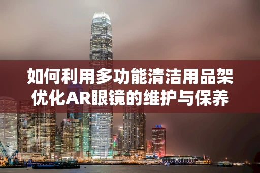 如何利用多功能清洁用品架优化AR眼镜的维护与保养？