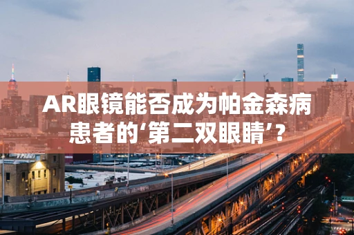AR眼镜能否成为帕金森病患者的‘第二双眼睛’？