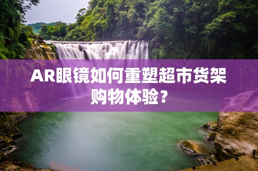 AR眼镜如何重塑超市货架购物体验？