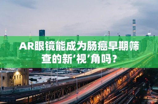 AR眼镜能成为肠癌早期筛查的新‘视’角吗？