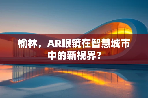 榆林，AR眼镜在智慧城市中的新视界？