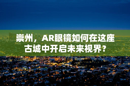 崇州，AR眼镜如何在这座古城中开启未来视界？
