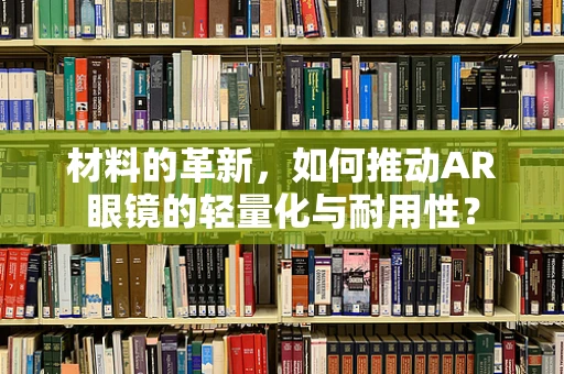 材料的革新，如何推动AR眼镜的轻量化与耐用性？