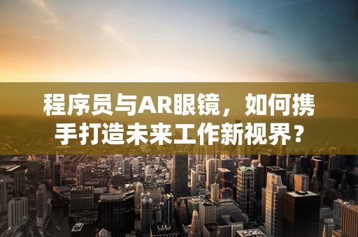 程序员与AR眼镜，如何携手打造未来工作新视界？