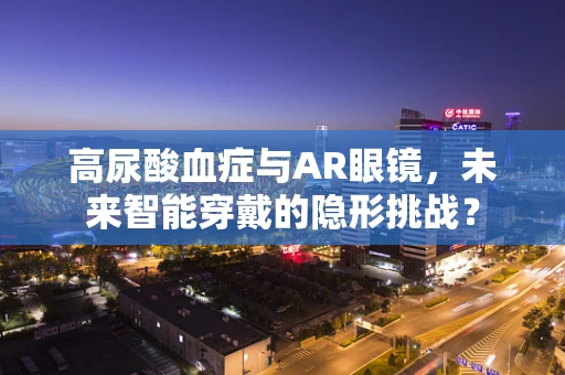 高尿酸血症与AR眼镜，未来智能穿戴的隐形挑战？
