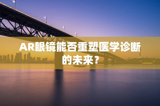 AR眼镜能否重塑医学诊断的未来？