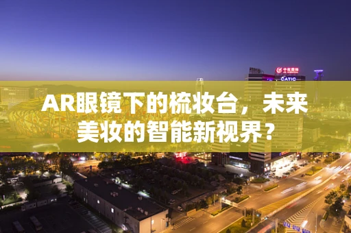 AR眼镜下的梳妆台，未来美妆的智能新视界？