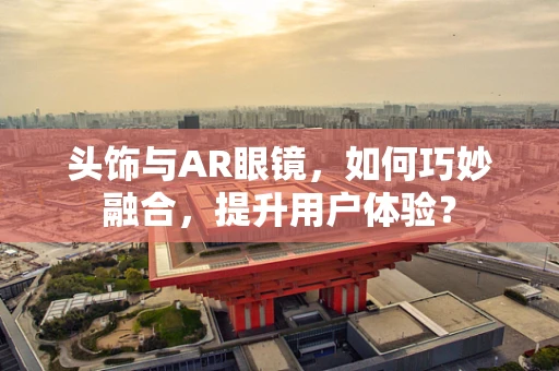 头饰与AR眼镜，如何巧妙融合，提升用户体验？