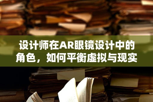 设计师在AR眼镜设计中的角色，如何平衡虚拟与现实的边界？