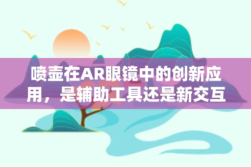 喷壶在AR眼镜中的创新应用，是辅助工具还是新交互方式？