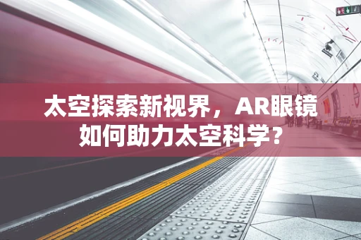 太空探索新视界，AR眼镜如何助力太空科学？
