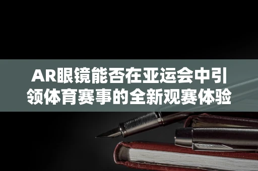 AR眼镜能否在亚运会中引领体育赛事的全新观赛体验？