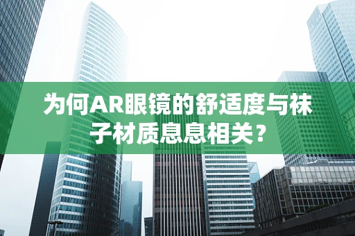为何AR眼镜的舒适度与袜子材质息息相关？