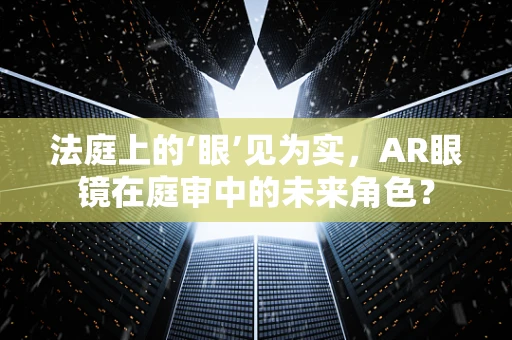 法庭上的‘眼’见为实，AR眼镜在庭审中的未来角色？