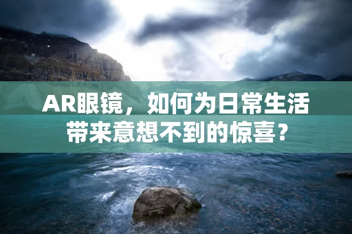 AR眼镜，如何为日常生活带来意想不到的惊喜？