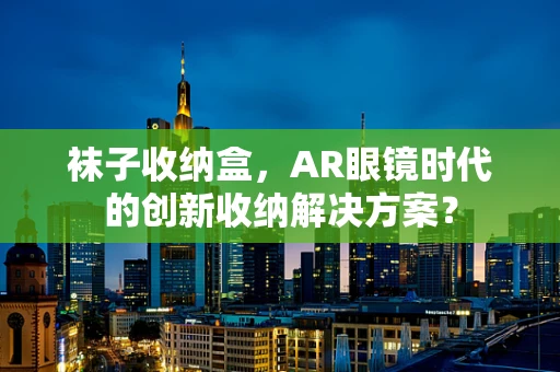 袜子收纳盒，AR眼镜时代的创新收纳解决方案？