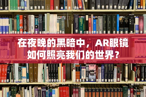 在夜晚的黑暗中，AR眼镜如何照亮我们的世界？
