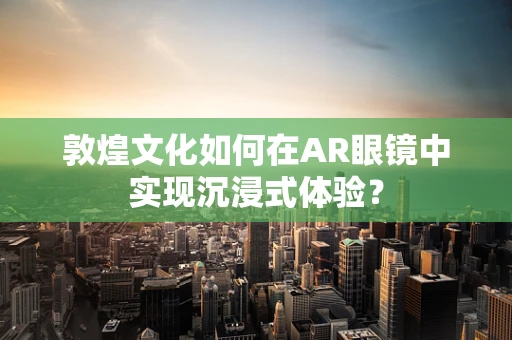 敦煌文化如何在AR眼镜中实现沉浸式体验？