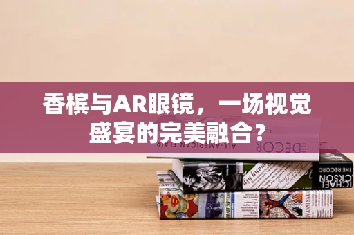 香槟与AR眼镜，一场视觉盛宴的完美融合？
