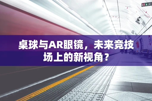 桌球与AR眼镜，未来竞技场上的新视角？