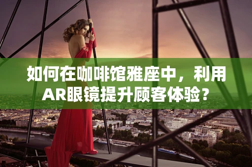如何在咖啡馆雅座中，利用AR眼镜提升顾客体验？