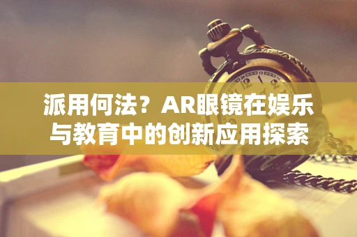 派用何法？AR眼镜在娱乐与教育中的创新应用探索