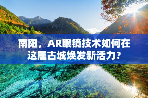 南阳，AR眼镜技术如何在这座古城焕发新活力？