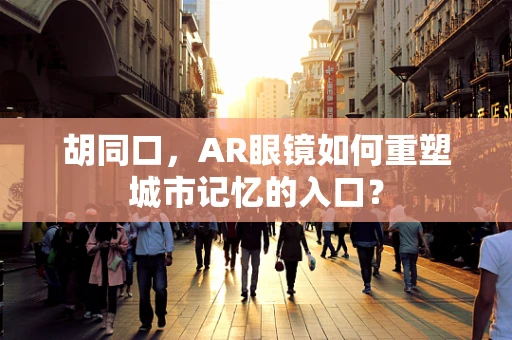 胡同口，AR眼镜如何重塑城市记忆的入口？