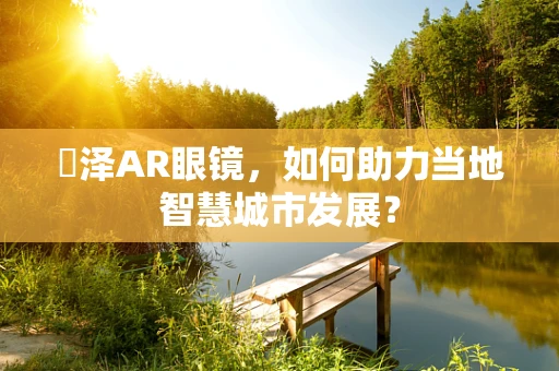 菢泽AR眼镜，如何助力当地智慧城市发展？