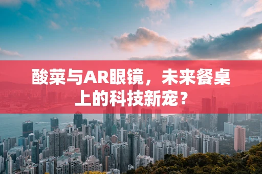 酸菜与AR眼镜，未来餐桌上的科技新宠？
