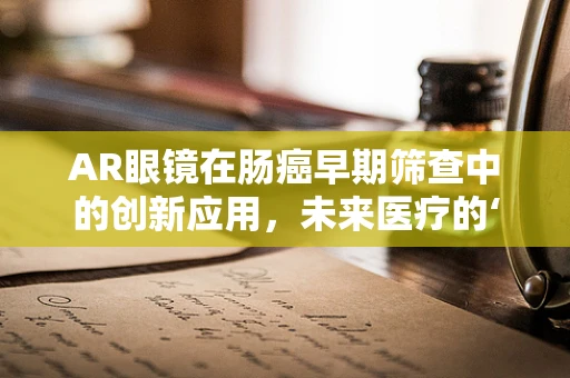 AR眼镜在肠癌早期筛查中的创新应用，未来医疗的‘透视’之眼？