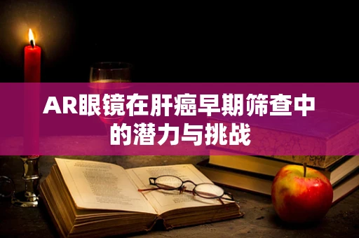 AR眼镜在肝癌早期筛查中的潜力与挑战