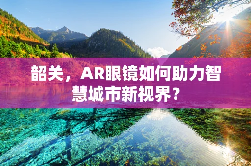 韶关，AR眼镜如何助力智慧城市新视界？