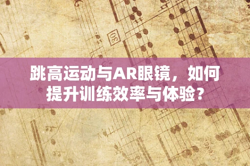 跳高运动与AR眼镜，如何提升训练效率与体验？