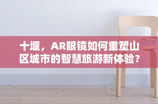 十堰，AR眼镜如何重塑山区城市的智慧旅游新体验？