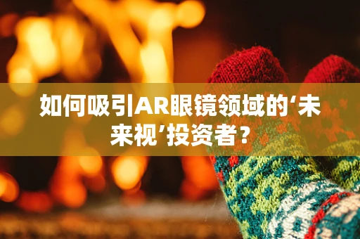 如何吸引AR眼镜领域的‘未来视’投资者？