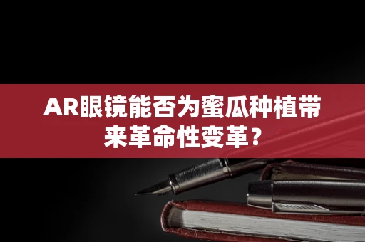 AR眼镜能否为蜜瓜种植带来革命性变革？